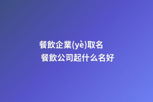 餐飲企業(yè)取名 餐飲公司起什么名好